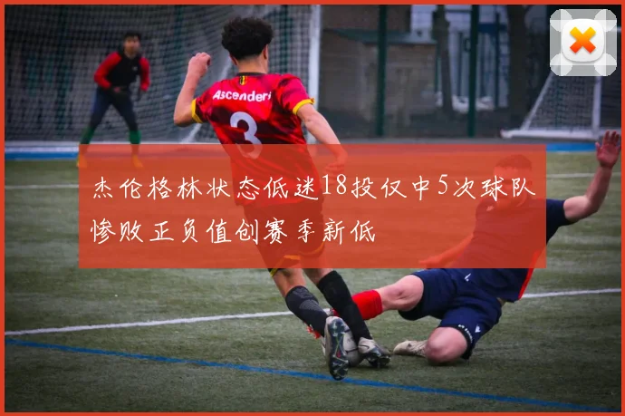杰伦格林状态低迷18投仅中5次球队惨败正负值创赛季新低