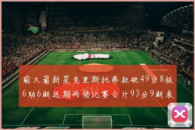 前火箭新星克里斯托弗狂砍49分8板6助6断近期两场比赛合计93分9断表现惊艳