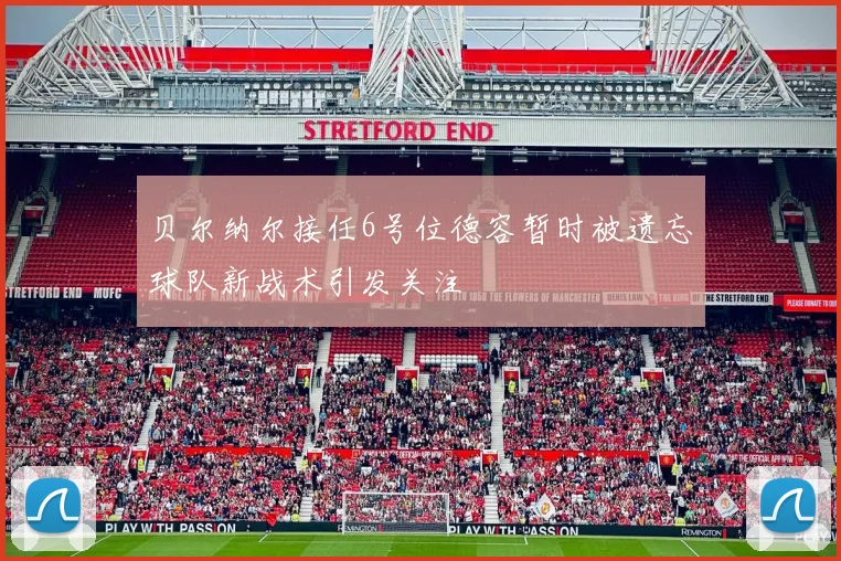 贝尔纳尔接任6号位德容暂时被遗忘球队新战术引发关注