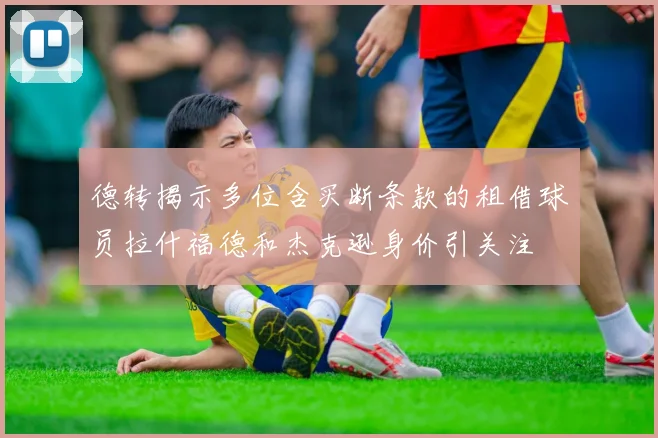 德转揭示多位含买断条款的租借球员拉什福德和杰克逊身价引关注