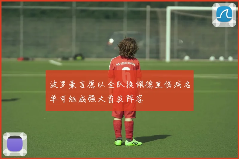 波罗豪言愿以全队换佩德里伤病名单可组成强大首发阵容