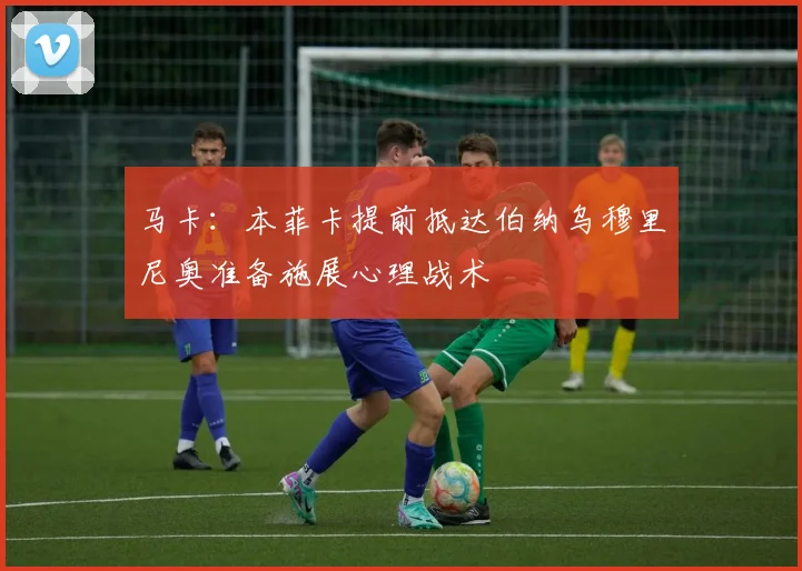 马卡：本菲卡提前抵达伯纳乌穆里尼奥准备施展心理战术