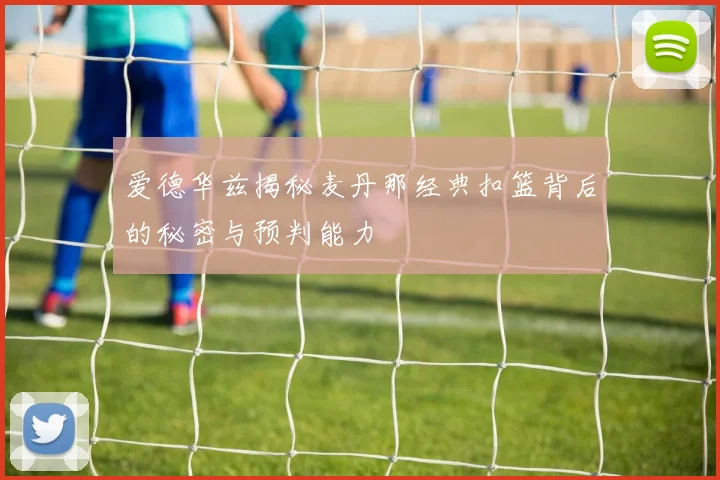 爱德华兹揭秘麦丹那经典扣篮背后的秘密与预判能力