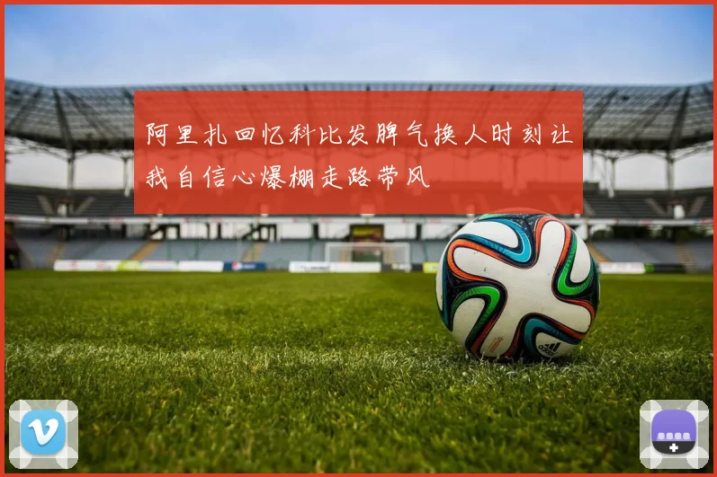 阿里扎回忆科比发脾气换人时刻让我自信心爆棚走路带风