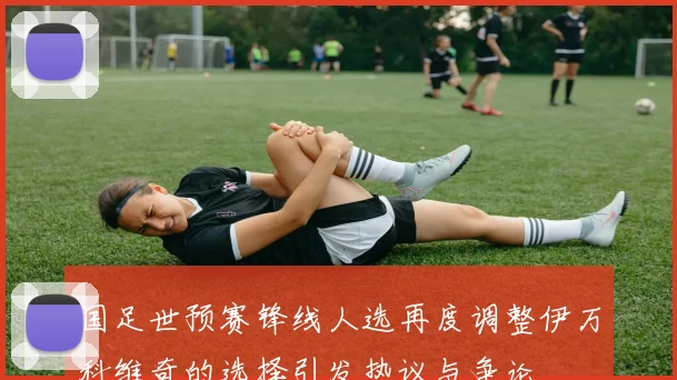 国足世预赛锋线人选再度调整伊万科维奇的选择引发热议与争论