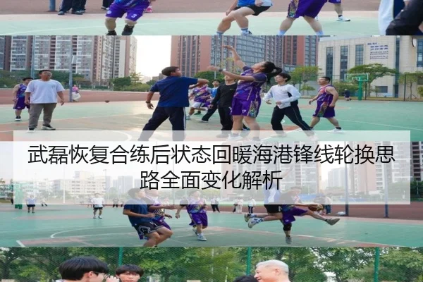 武磊恢复合练后状态回暖海港锋线轮换思路全面变化解析
