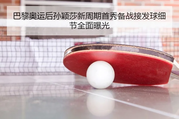 巴黎奥运后孙颖莎新周期首秀备战接发球细节全面曝光